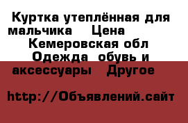 Куртка утеплённая для мальчика  › Цена ­ 3 900 - Кемеровская обл. Одежда, обувь и аксессуары » Другое   